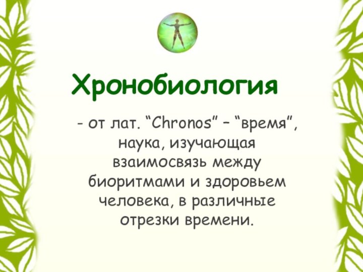 - от лат. “Chronos” – “время”, наука, изучающая взаимосвязь между биоритмами и