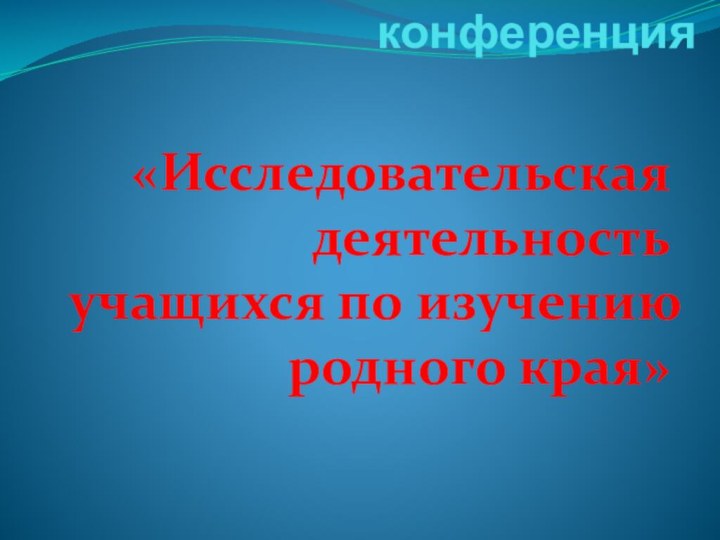 Экологическая конференция  «Исследовательская деятельность учащихся по изучению родного края»