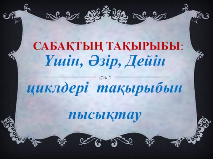 САБАҚТЫҢ ТАҚЫРЫБЫ: Үшін, Әзір, Дейін циклдері тақырыбын пысықтау