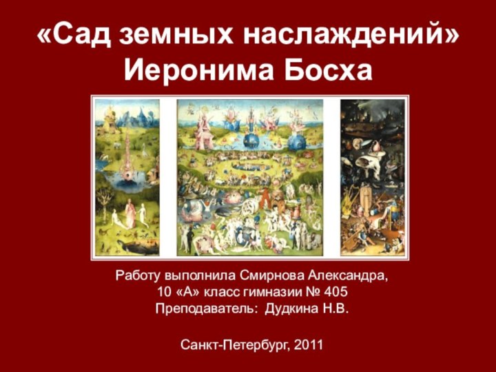 «Сад земных наслаждений» Иеронима БосхаРаботу выполнила Смирнова Александра,10 «А» класс гимназии № 405Преподаватель: Дудкина Н.В.Санкт-Петербург, 2011