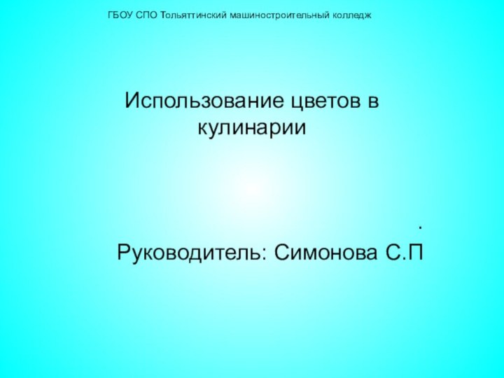 ГБОУ СПО Тольяттинский машиностроительный колледжИспользование цветов в кулинарии.Руководитель: Симонова С.П