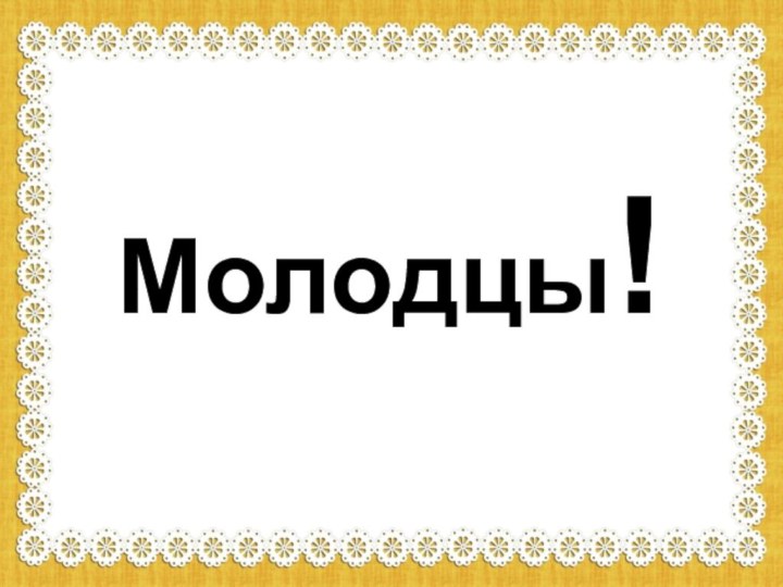 Молодцы!