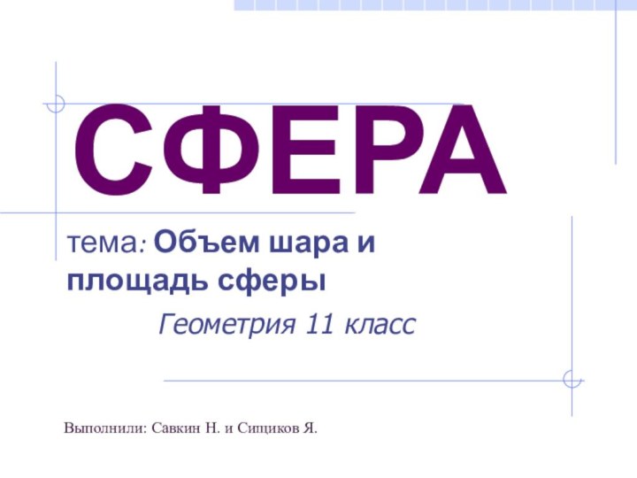 тема: Объем шара и площадь сферыСФЕРАГеометрия 11 классВыполнили: Савкин Н. и Сищиков Я.