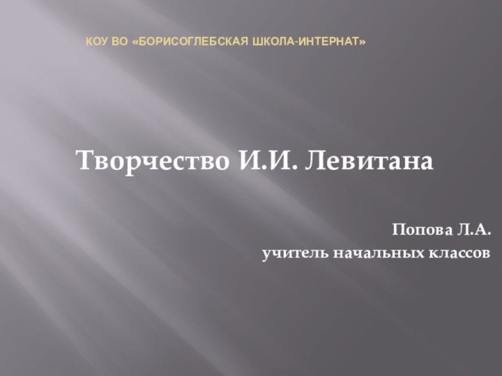 КОУ ВО «Борисоглебская школа-интернат»Творчество И.И. ЛевитанаПопова Л.А.учитель начальных классов