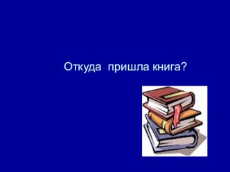 ПРЕЗЕНТАЦИЯ: ОТКУДА ПРИШЛА КНИГА?