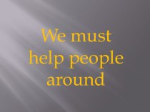 Презентация по английскому языку на тему We must help people around? (5 класс Кузовлев)