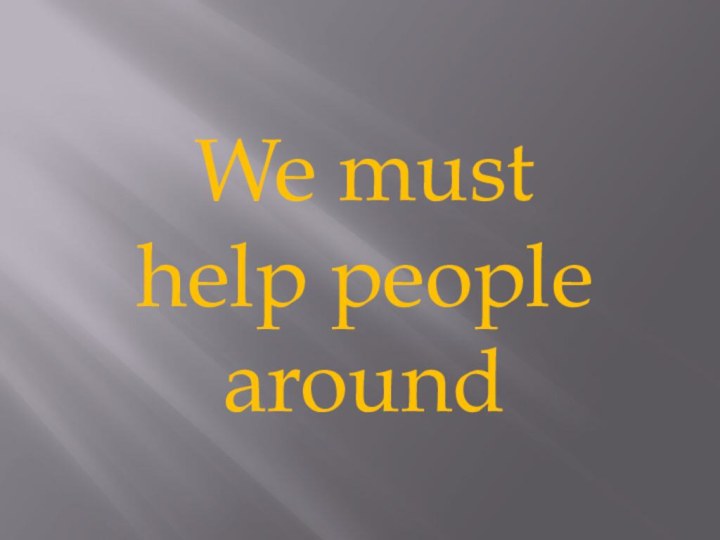 We must help people around