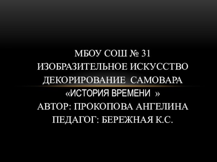 МБОУ СОШ № 31 ИЗОБРАЗИТЕЛЬНОЕ ИСКУССТВО ДЕКОРИРОВАНИЕ САМОВАРА «ИСТОРИЯ ВРЕМЕНИ » АВТОР: