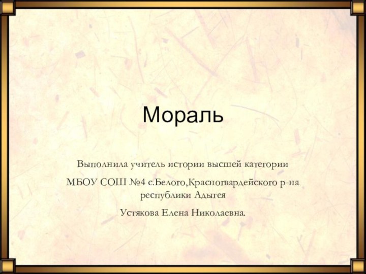 Мораль Выполнила учитель истории высшей категорииМБОУ СОШ №4 с.Белого,Красногвардейского р-на республики Адыгея Устякова Елена Николаевна.