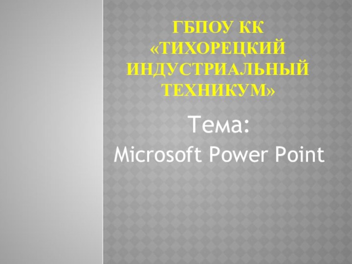 ГБПОУ КК «ТИХОРЕЦКИЙ ИНДУСТРИАЛЬНЫЙ ТЕХНИКУМ»   Тема:Microsoft Power Point