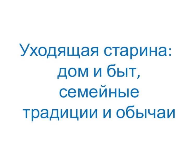 Уходящая старина: дом и быт, семейные традиции и обычаи