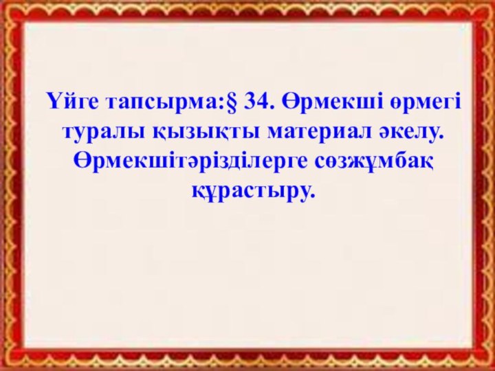 Үйге тапсырма:§ 34. Өрмекші өрмегі туралы қызықты материал әкелу.Өрмекшітәрізділерге сөзжұмбақ құрастыру.