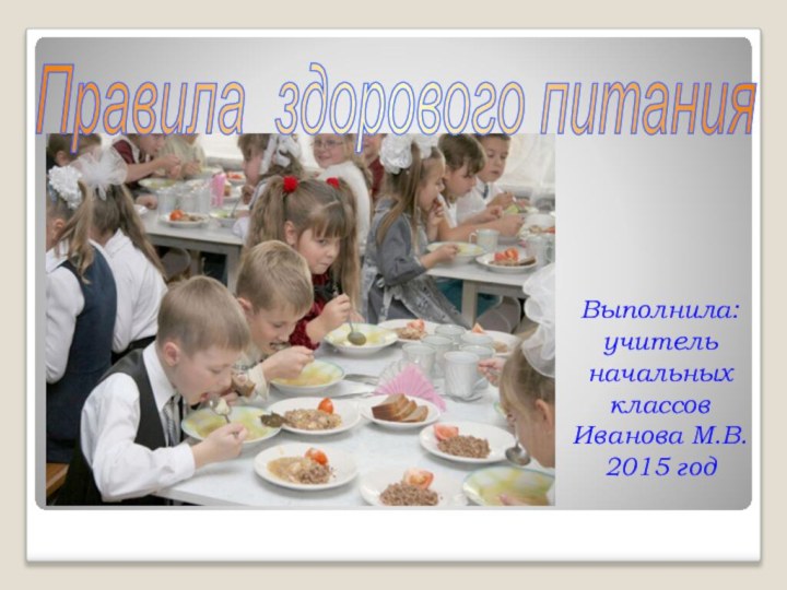 Выполнила:учитель начальных классовИванова М.В.2015 годПравила здорового питания