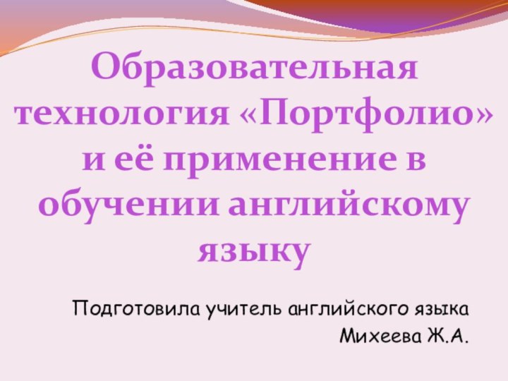 Образовательная технология «Портфолио» и её применение в обучении английскому языкуПодготовила учитель английского языкаМихеева Ж.А.