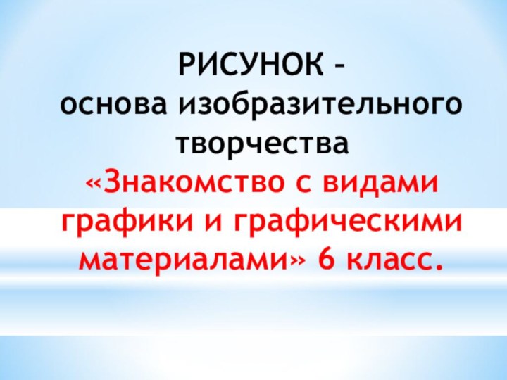 РИСУНОК –  основа изобразительного творчества «Знакомство с видами графики и графическими материалами» 6 класс.