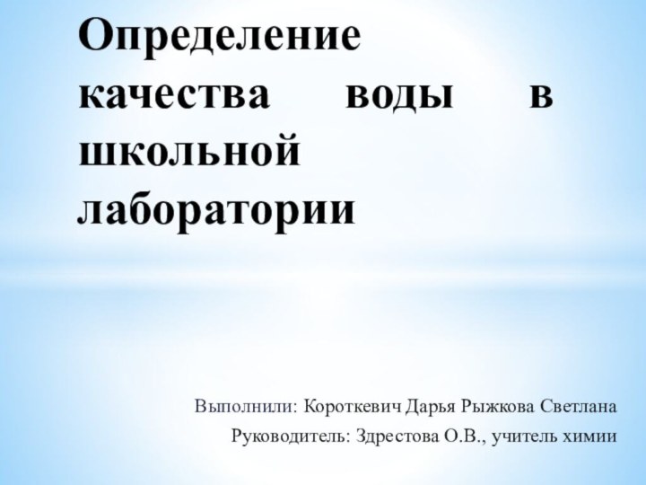 Выполнили: Короткевич Дарья Рыжкова СветланаРуководитель: Здрестова О.В., учитель химииОпределение качества воды в школьной лаборатории