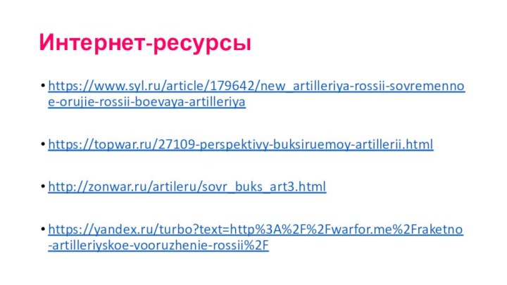 Интернет-ресурсыhttps://www.syl.ru/article/179642/new_artilleriya-rossii-sovremennoe-orujie-rossii-boevaya-artilleriyahttps://topwar.ru/27109-perspektivy-buksiruemoy-artillerii.htmlhttp://zonwar.ru/artileru/sovr_buks_art3.htmlhttps://yandex.ru/turbo?text=http%3A%2F%2Fwarfor.me%2Fraketno-artilleriyskoe-vooruzhenie-rossii%2F