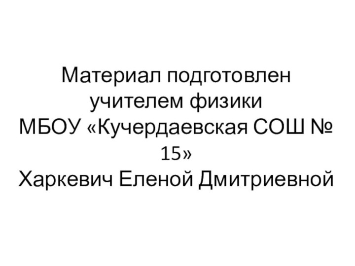 Материал подготовлен учителем физики  МБОУ «Кучердаевская СОШ № 15» Харкевич Еленой Дмитриевной