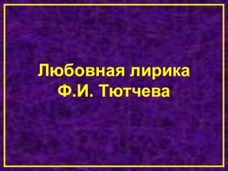 Презентация к уроку Любовная лирика Ф.И. Тютчева (10  класс)