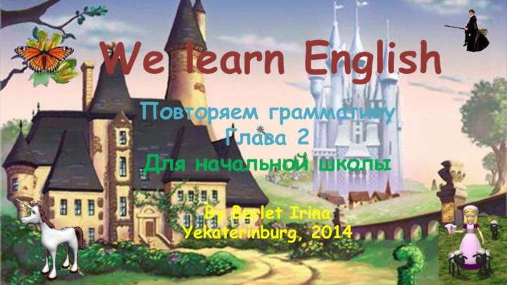 We learn EnglishПовторяем грамматикуГлава 2Для начальной школыBy Berlet IrinaYekaterinburg, 2014