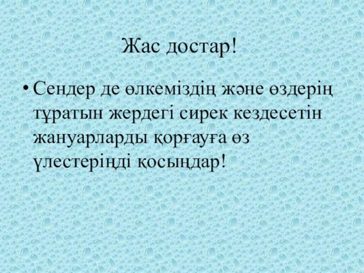 Жас достар!Сендер де өлкеміздің және өздерің тұратын жердегі сирек кездесетін жануарларды қорғауға өз үлестеріңді қосыңдар!