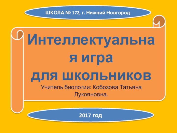 Интеллектуальная игра для школьниковУчитель биологии: Кобозова Татьяна Лукояновна.ШКОЛА № 172, г. Нижний Новгород2017 год