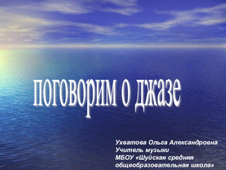 поговорим о джазе Ухватова Ольга АлександровнаУчитель музыкиМБОУ «Шуйская средняя общеобразовательная школа»