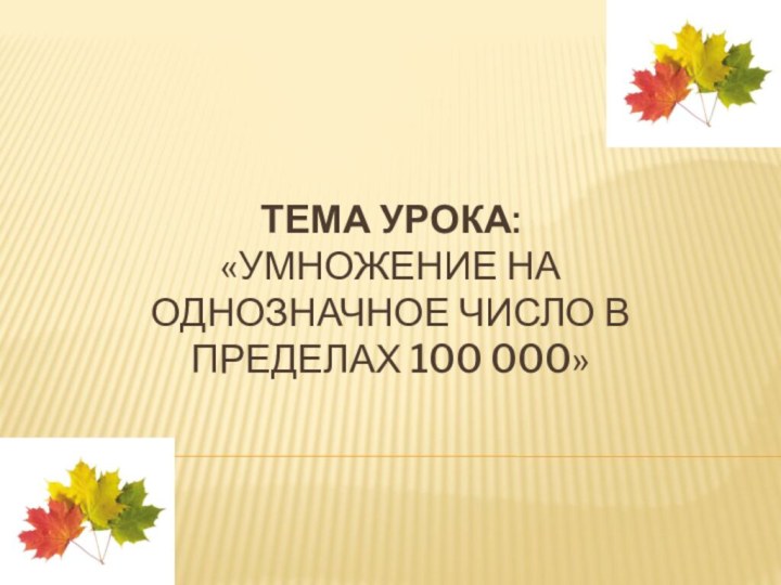 Тема урока:  «Умножение на однозначное число в пределах 100 000»