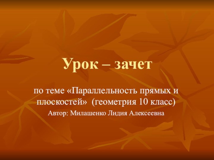 Урок – зачет по теме «Параллельность прямых и плоскостей» (геометрия 10 класс)Автор: Милашенко Лидия Алексеевна