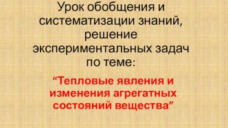 Урок обобщения и систематизации знаний, решение экспериментальных задач по теме: “Тепловые явления и изменения агрегатных состояний вещества”