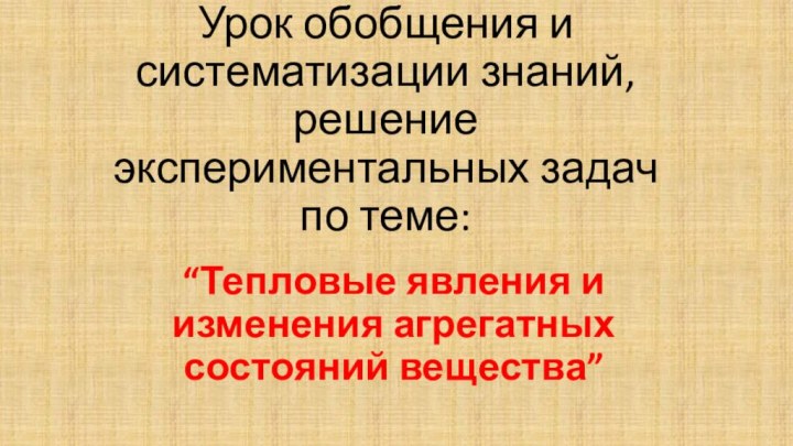 Урок обобщения и систематизации знаний, решение экспериментальных задач по теме:“Тепловые явления и изменения агрегатных состояний вещества”