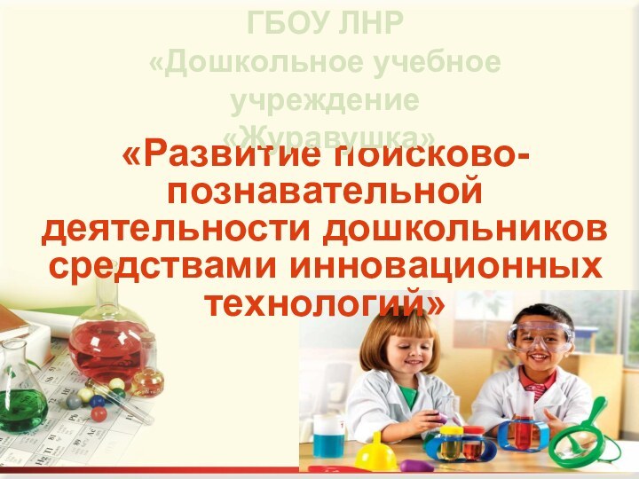 «Развитие поисково-познавательной деятельности дошкольников средствами инновационных технологий»ГБОУ ЛНР «Дошкольное учебное учреждение «Журавушка»