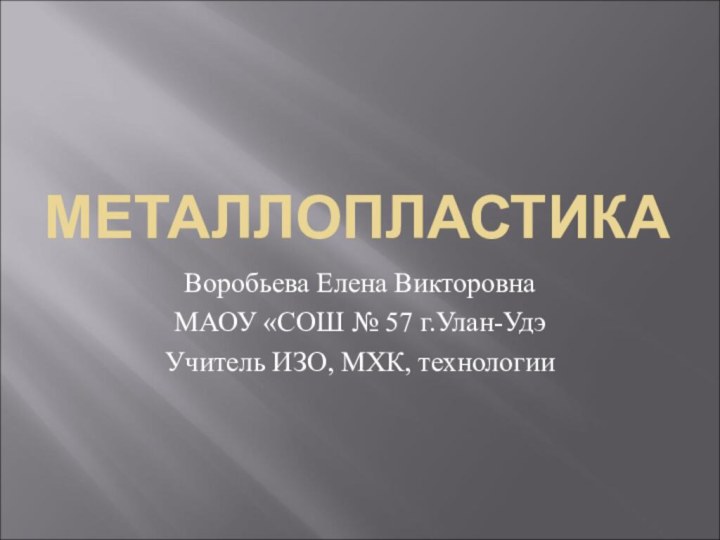 МЕТАЛЛОПЛАСТИКАВоробьева Елена ВикторовнаМАОУ «СОШ № 57 г.Улан-УдэУчитель ИЗО, МХК, технологии