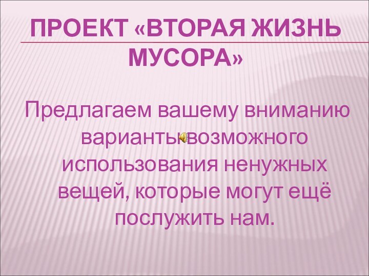 ПРОЕКТ «ВТОРАЯ ЖИЗНЬ МУСОРА»Предлагаем вашему вниманию варианты возможного использования ненужных вещей, которые могут ещё послужить нам.