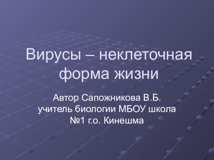 Вирусы – неклеточная форма жизниАвтор Сапожникова В.Б. учитель биологии МБОУ школа №1 г.о. Кинешма