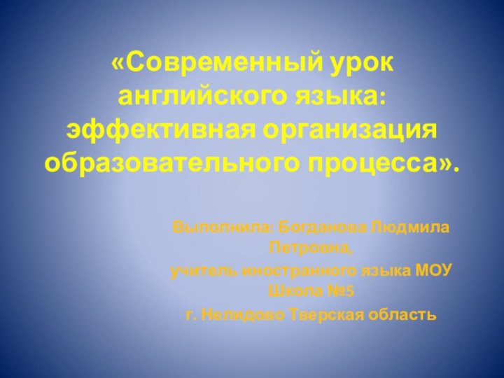 «Современный урок английского языка: эффективная организация образовательного процесса».Выполнила: Богданова Людмила Петровна, учитель