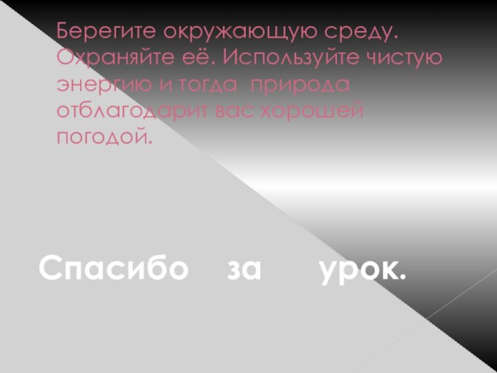 Берегите окружающую среду. Охраняйте её. Используйте чистую энергию и тогда природа отблагодарит