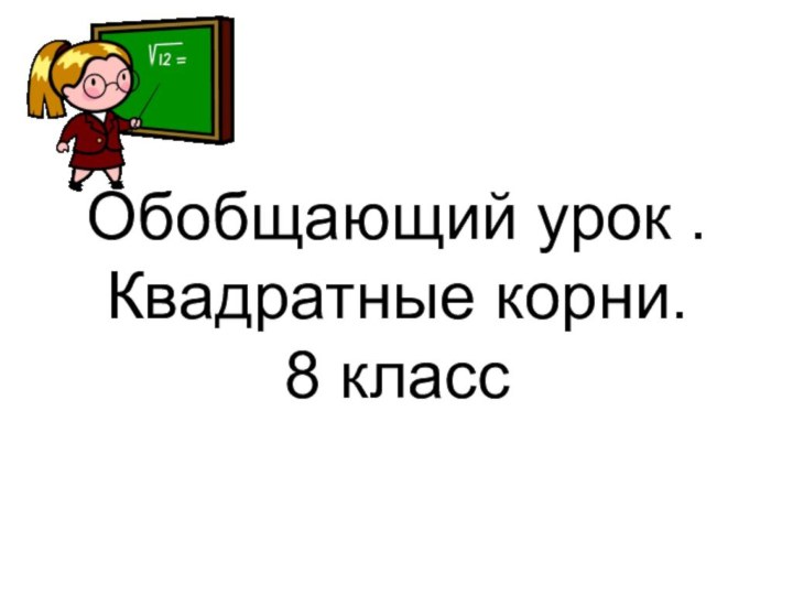 Обобщающий урок . Квадратные корни. 8 класс