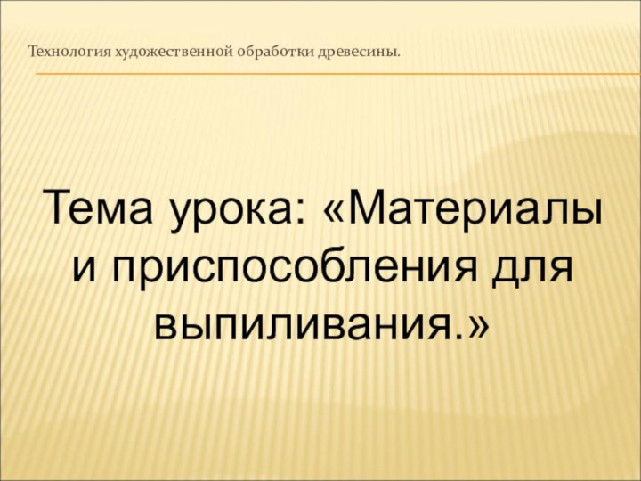 Технология художественной обработки древесины.Тема урока: «Материалы и приспособления для выпиливания.»