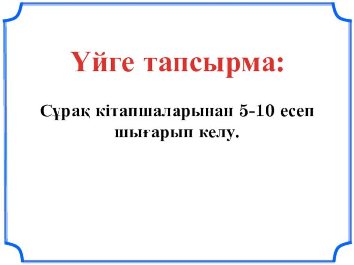 Үйге тапсырма:Сұрақ кітапшаларынан 5-10 есеп шығарып келу.