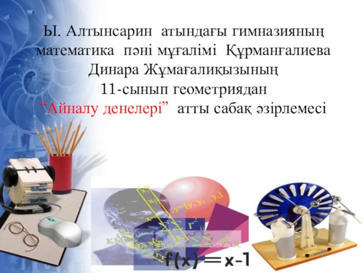 Ы. Алтынсарин атындағы гимназияның математика пәні мұғалімі Құрманғалиева Динара Жұмағалиқызының 11-сынып геометриядан“Айналу денелері” атты сабақ әзірлемесі