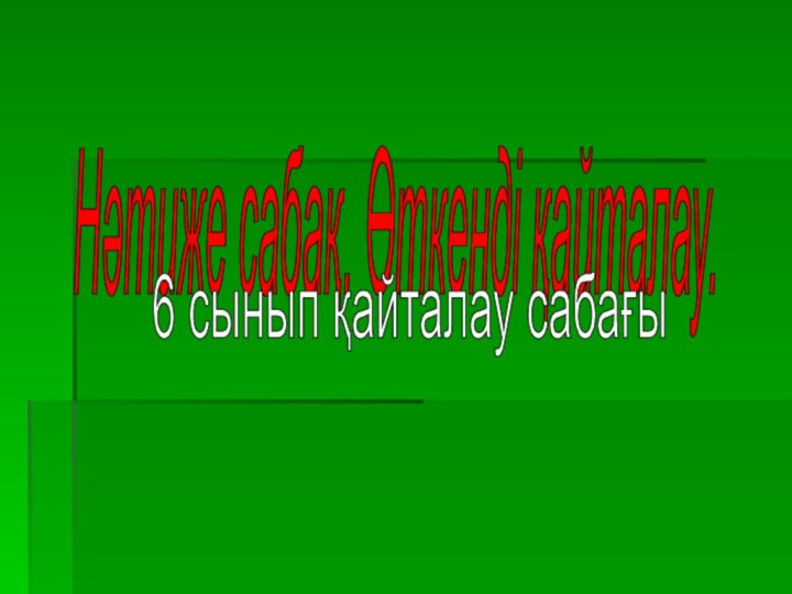 Нәтиже сабақ. Өткенді қайталау. 6 сынып қайталау сабағы