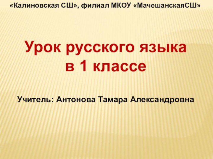 «Калиновская СШ», филиал МКОУ «МачешанскаяСШ»Урок русского языка  в 1 классеУчитель: Антонова Тамара Александровна