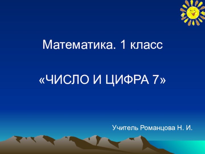 Математика. 1 класс«ЧИСЛО И ЦИФРА 7»Учитель Романцова Н. И.