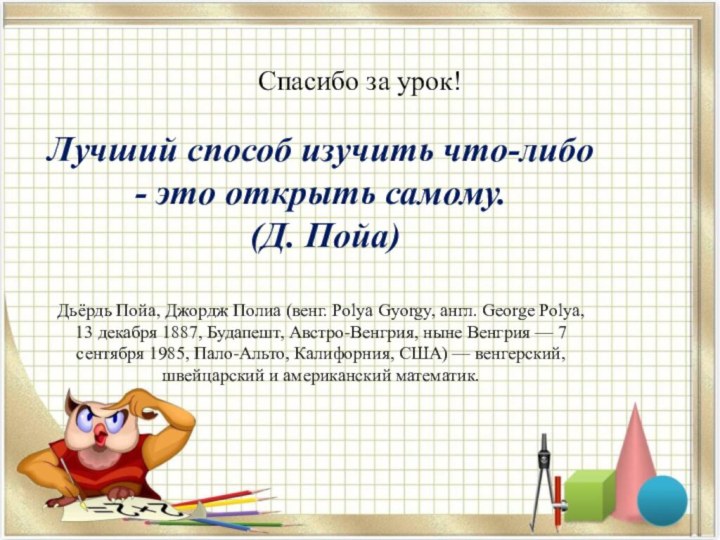 Спасибо за урок!Лучший способ изучить что-либо - это открыть самому. (Д. Пойа) Дьёрдь