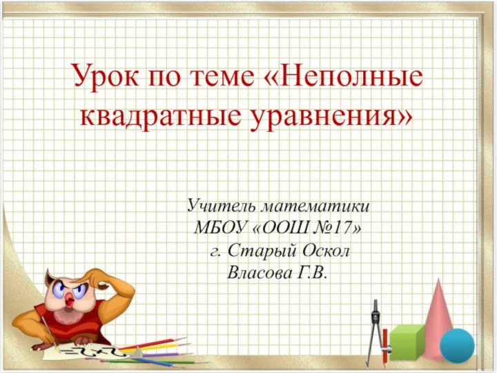 Урок по теме «Неполные квадратные уравнения»Учитель математики МБОУ «ООШ №17» г. Старый ОсколВласова Г.В.