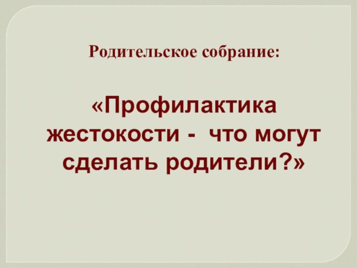 Родительское собрание: «Профилактика жестокости - что могут сделать родители?»