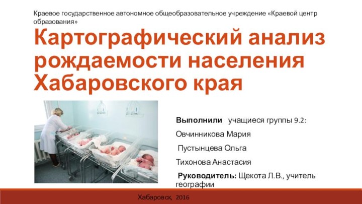 Картографический анализ рождаемости населения Хабаровского краяВыполнили  учащиеся группы 9.2:Овчинникова Мария Пустынцева