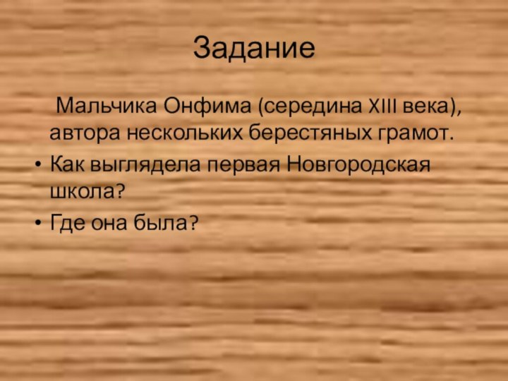 Задание	Мальчика Онфима (середина XIII века), автора нескольких берестяных грамот.Как выглядела первая Новгородская школа?Где она была?