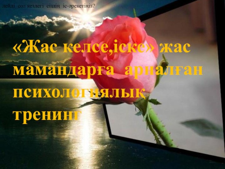 «Жас келсе,іске» жас мамандарға арналған психологиялық тренингдейді сол кездегі сіздің іс-әрекетіңіз?